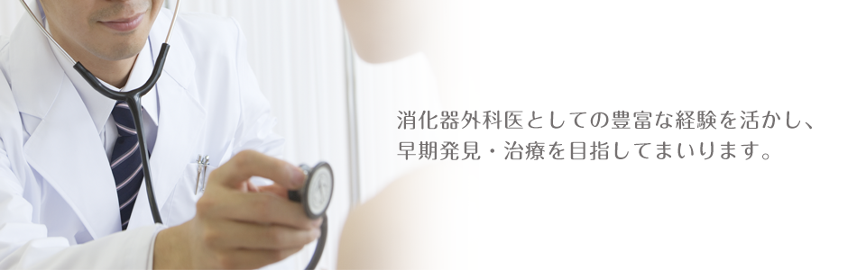 消化器外科医としての豊富な経験を活かし、 早期発見・治療を目指してまいります。