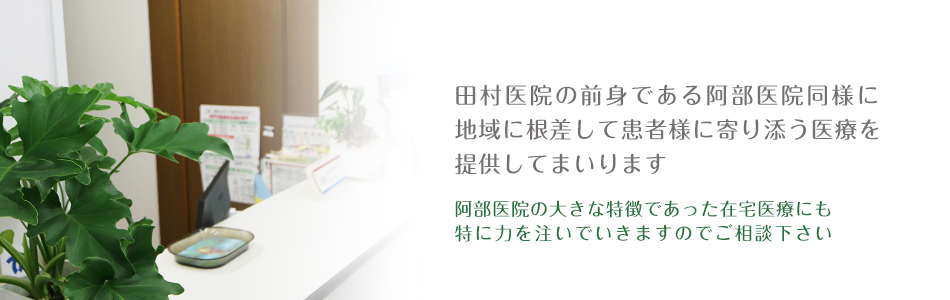田村医院の前身である阿部医院同様に 地域に根差して患者様に寄り添う医療を 提供してまいります 阿部医院の大きな特徴であった在宅医療にも 特に力を注いでいきますのでご相談下さい
